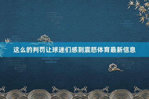 这么的判罚让球迷们感到震怒体育最新信息