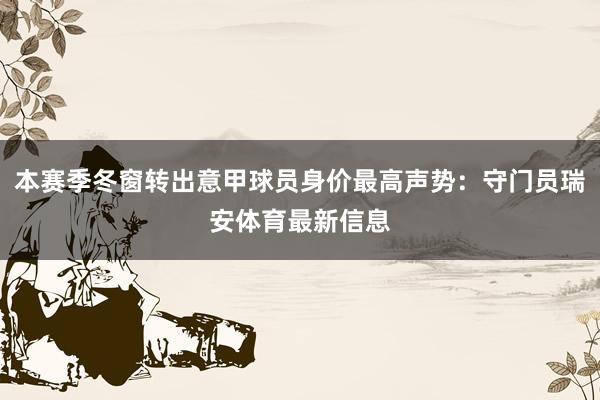 本赛季冬窗转出意甲球员身价最高声势：守门员瑞安体育最新信息