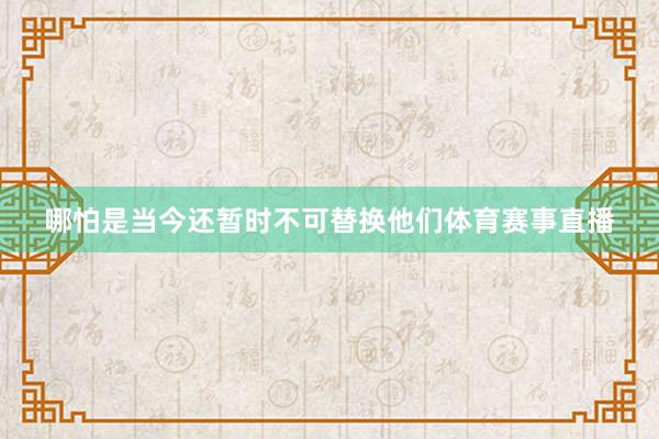 哪怕是当今还暂时不可替换他们体育赛事直播