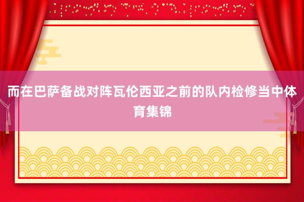 而在巴萨备战对阵瓦伦西亚之前的队内检修当中体育集锦