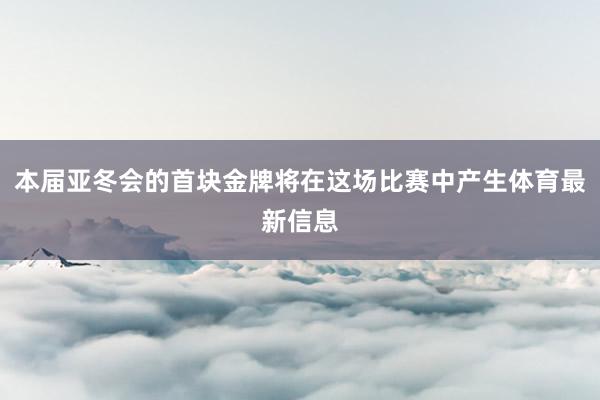 本届亚冬会的首块金牌将在这场比赛中产生体育最新信息