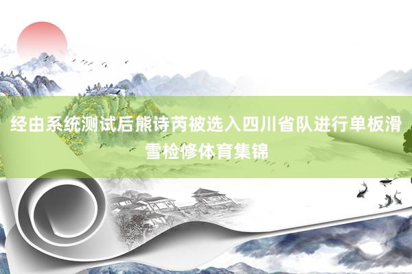 经由系统测试后熊诗芮被选入四川省队进行单板滑雪检修体育集锦