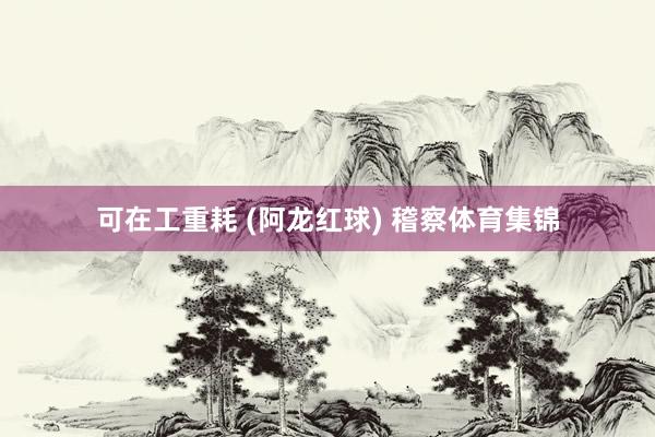 可在工重耗 (阿龙红球) 稽察体育集锦