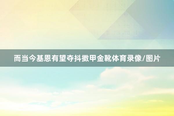 而当今基恩有望夺抖擞甲金靴体育录像/图片