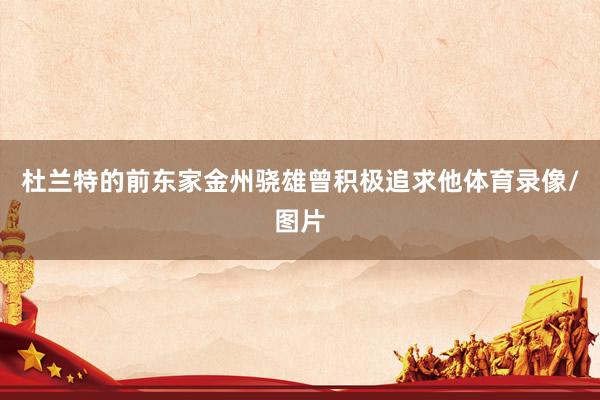 杜兰特的前东家金州骁雄曾积极追求他体育录像/图片