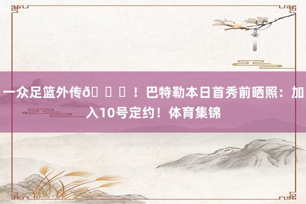 一众足篮外传😎！巴特勒本日首秀前晒照：加入10号定约！体育集锦