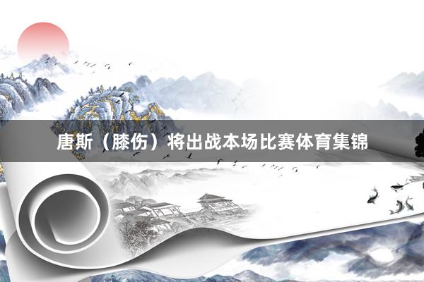 唐斯（膝伤）将出战本场比赛体育集锦