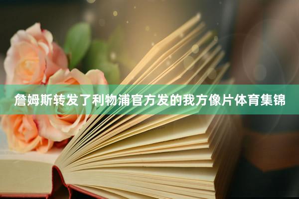 詹姆斯转发了利物浦官方发的我方像片体育集锦