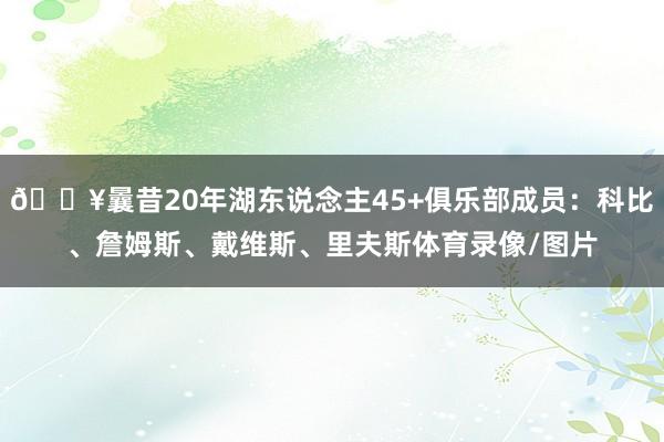 🔥曩昔20年湖东说念主45+俱乐部成员：科比、詹姆斯、戴维斯、里夫斯体育录像/图片