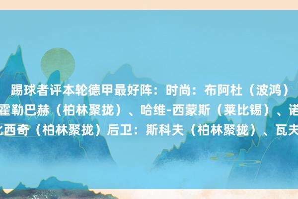 踢球者评本轮德甲最好阵：时尚：布阿杜（波鸿）、凯恩（拜仁）中场：霍勒巴赫（柏林聚拢）、哈维-西蒙斯（莱比锡）、诺伊豪斯（门兴）、柳比西奇（柏林聚拢）后卫：斯科夫（柏林聚拢）、瓦夫罗（沃尔夫斯堡）、沙博特（斯图加特）、西迪利亚（弗赖堡）门将：努贝尔（斯图加特）体育最新信息