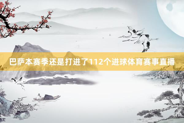 巴萨本赛季还是打进了112个进球体育赛事直播
