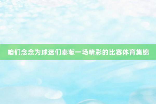 咱们念念为球迷们奉献一场精彩的比赛体育集锦
