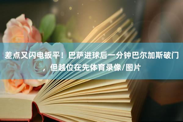 差点又闪电扳平！巴萨进球后一分钟巴尔加斯破门，但越位在先体育录像/图片