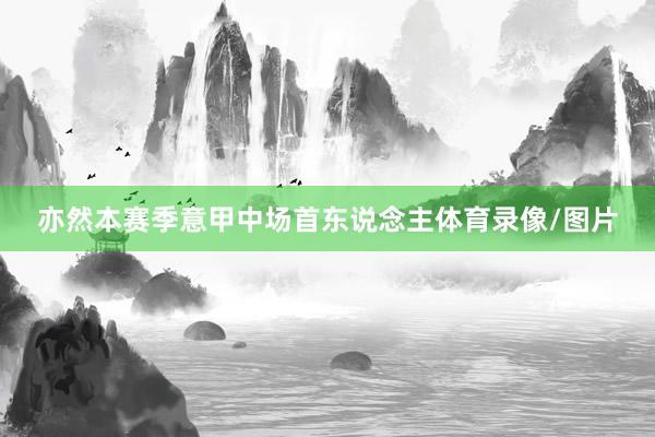亦然本赛季意甲中场首东说念主体育录像/图片