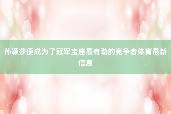 孙颖莎便成为了冠军宝座最有劲的竞争者体育最新信息