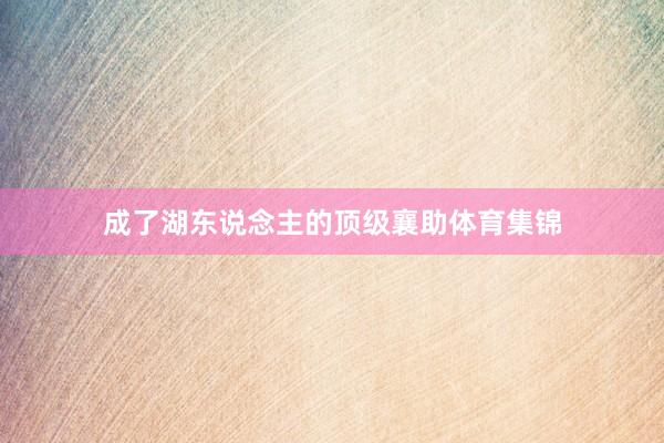 成了湖东说念主的顶级襄助体育集锦