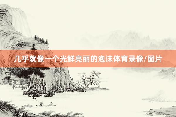 几乎就像一个光鲜亮丽的泡沫体育录像/图片