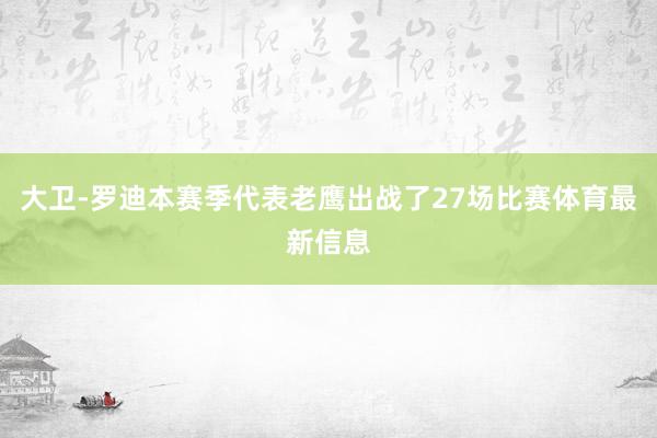 大卫-罗迪本赛季代表老鹰出战了27场比赛体育最新信息