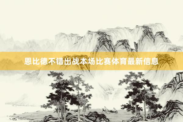 恩比德不错出战本场比赛体育最新信息