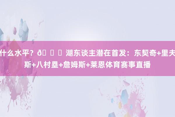 什么水平？👀湖东谈主潜在首发：东契奇+里夫斯+八村塁+詹姆斯+莱恩体育赛事直播