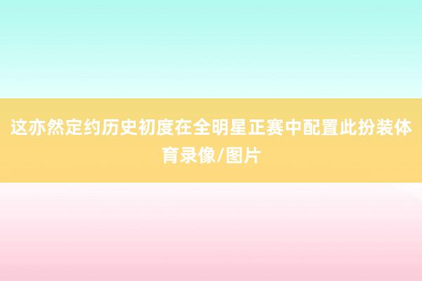 这亦然定约历史初度在全明星正赛中配置此扮装体育录像/图片