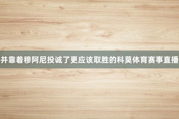 并靠着穆阿尼投诚了更应该取胜的科莫体育赛事直播
