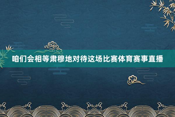 咱们会相等肃穆地对待这场比赛体育赛事直播