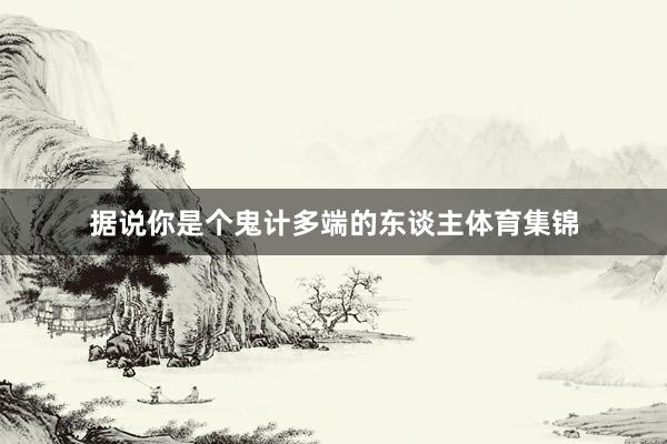 据说你是个鬼计多端的东谈主体育集锦