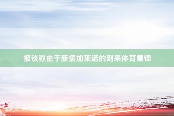 报谈称由于新援加莱诺的到来体育集锦