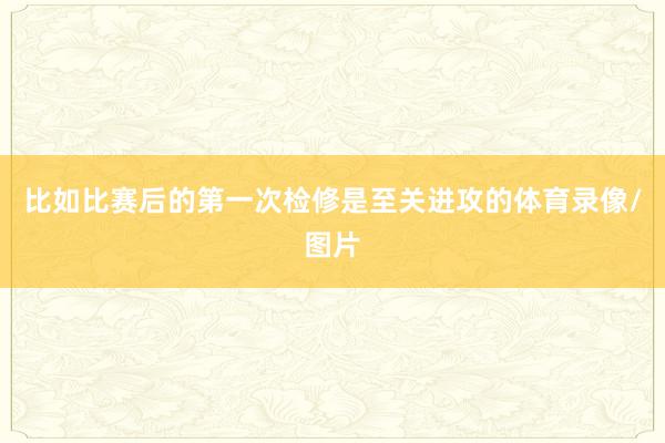比如比赛后的第一次检修是至关进攻的体育录像/图片