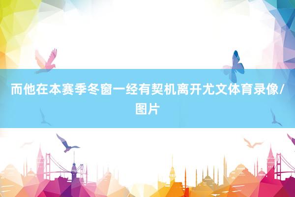 而他在本赛季冬窗一经有契机离开尤文体育录像/图片