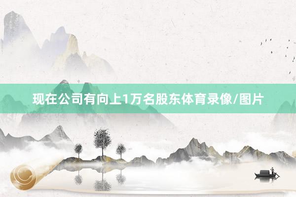 现在公司有向上1万名股东体育录像/图片