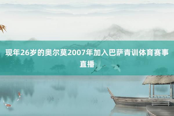 现年26岁的奥尔莫2007年加入巴萨青训体育赛事直播