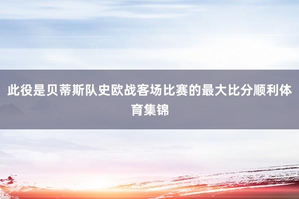 此役是贝蒂斯队史欧战客场比赛的最大比分顺利体育集锦