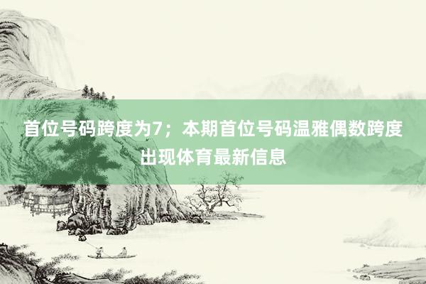 首位号码跨度为7；　　本期首位号码温雅偶数跨度出现体育最新信息
