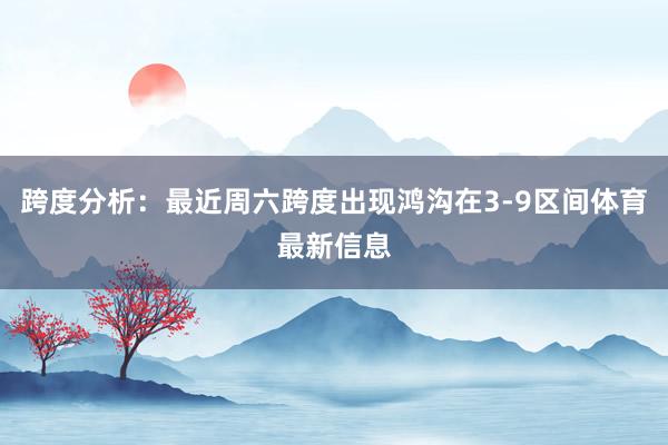 跨度分析：最近周六跨度出现鸿沟在3-9区间体育最新信息