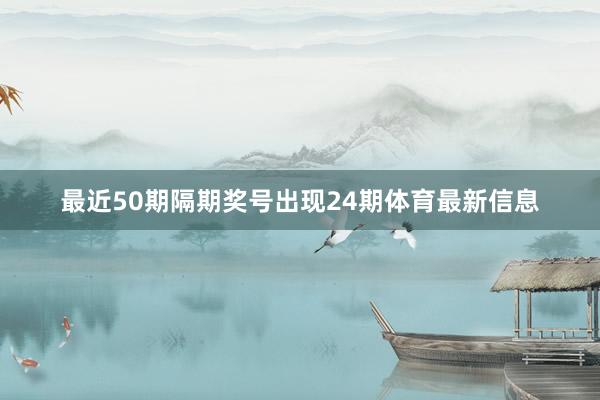 最近50期隔期奖号出现24期体育最新信息