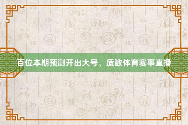 百位本期预测开出大号、质数体育赛事直播