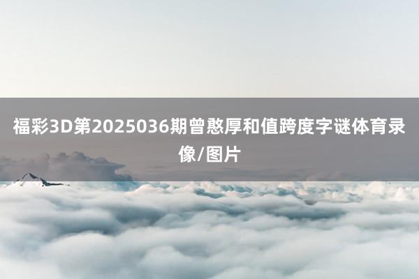 福彩3D第2025036期曾憨厚和值跨度字谜体育录像/图片