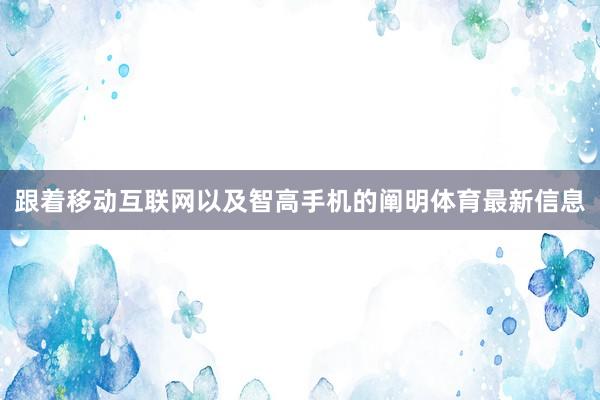 跟着移动互联网以及智高手机的阐明体育最新信息