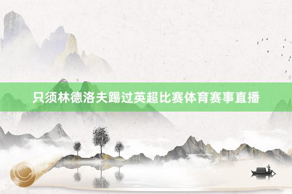 只须林德洛夫踢过英超比赛体育赛事直播