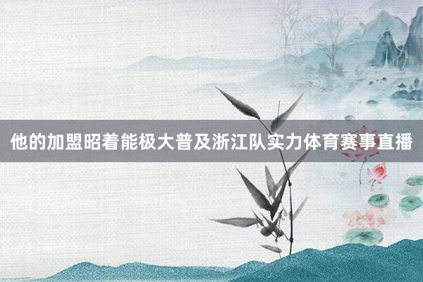 他的加盟昭着能极大普及浙江队实力体育赛事直播