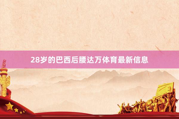 28岁的巴西后腰达万体育最新信息