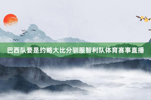 巴西队要是约略大比分驯服智利队体育赛事直播