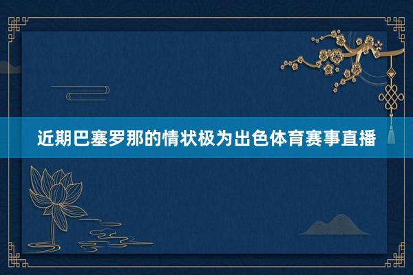 近期巴塞罗那的情状极为出色体育赛事直播