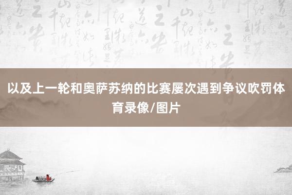 以及上一轮和奥萨苏纳的比赛屡次遇到争议吹罚体育录像/图片