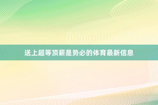 送上超等顶薪是势必的体育最新信息