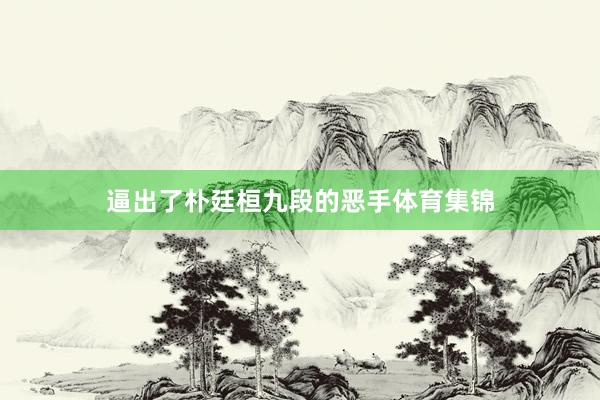 逼出了朴廷桓九段的恶手体育集锦