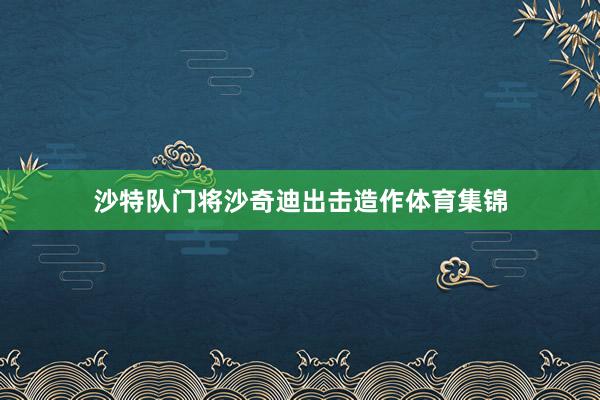 沙特队门将沙奇迪出击造作体育集锦
