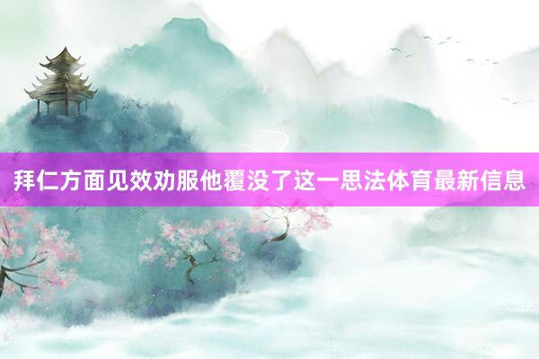 拜仁方面见效劝服他覆没了这一思法体育最新信息